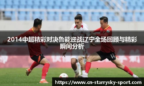 2014中超精彩对决鲁能迎战辽宁全场回顾与精彩瞬间分析